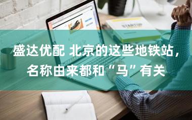 盛达优配 北京的这些地铁站,名称由来都和“马”有关