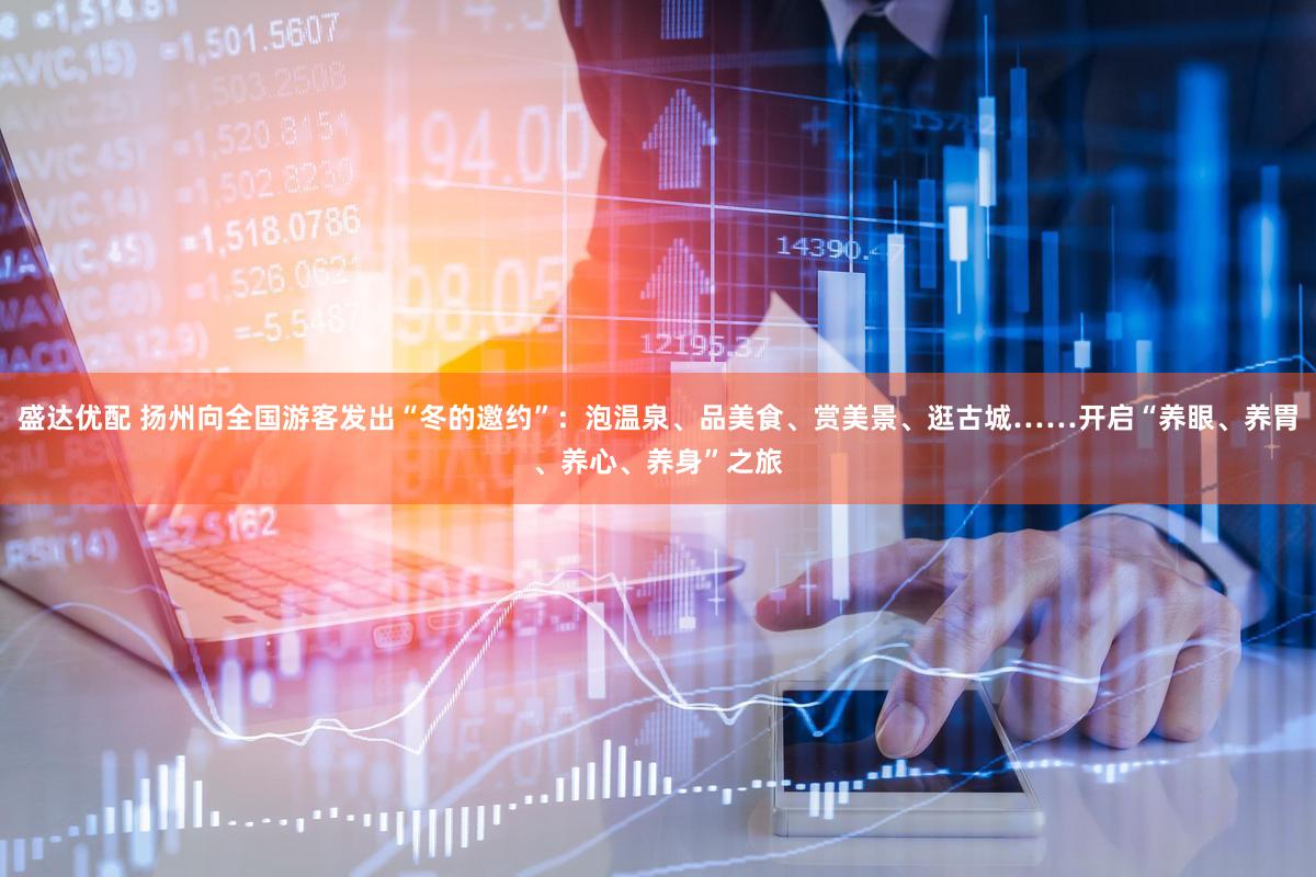 盛达优配 扬州向全国游客发出“冬的邀约”：泡温泉、品美食、赏美景、逛古城……开启“养眼、养胃、养心、养身”之旅