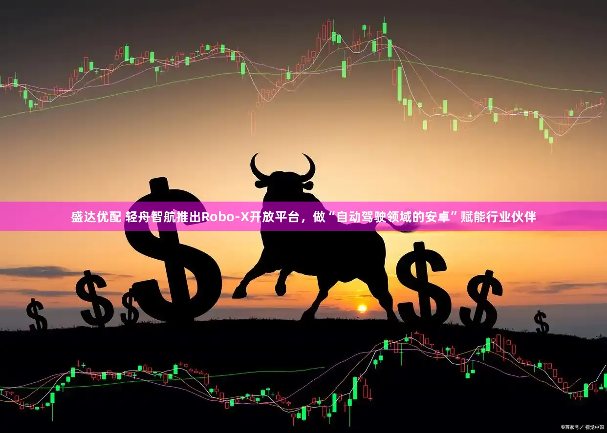 盛达优配 轻舟智航推出Robo-X开放平台，做“自动驾驶领域的安卓”赋能行业伙伴