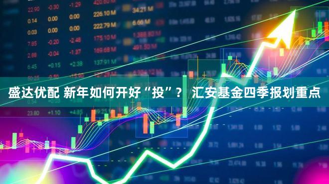 盛达优配 新年如何开好“投”？ 汇安基金四季报划重点