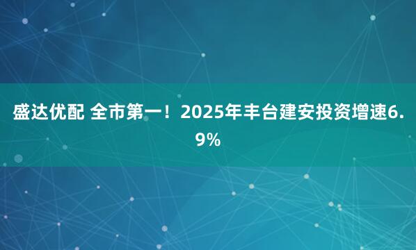 盛达优配 全市第一！2025年丰台建安投资增速6.9%