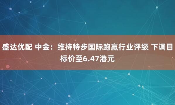 盛达优配 中金：维持特步国际跑赢行业评级 下调目标价至6.47港元