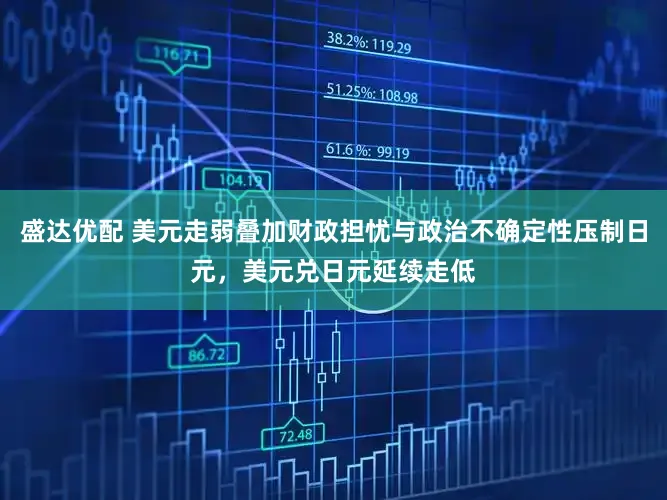 盛达优配 美元走弱叠加财政担忧与政治不确定性压制日元，美元兑日元延续走低