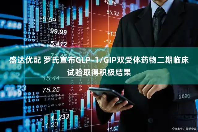 盛达优配 罗氏宣布GLP-1/GIP双受体药物二期临床试验取得积极结果