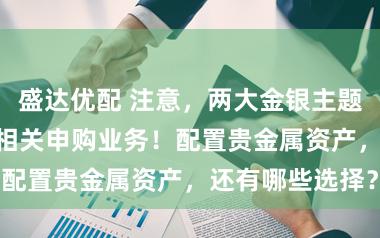 盛达优配 注意，两大金银主题LOF今起暂停相关申购业务！配置贵金属资产，还有哪些选择？