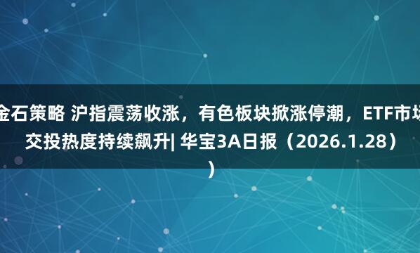 金石策略 沪指震荡收涨，有色板块掀涨停潮，ETF市场交投热度持续飙升| 华宝3A日报（2026.1.28）