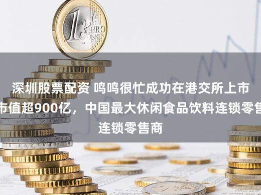 深圳股票配资 鸣鸣很忙成功在港交所上市：市值超900亿，中国最大休闲食品饮料连锁零售商