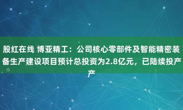 股红在线 博亚精工：公司核心零部件及智能精密装备生产建设项目预计总投资为2.8亿元，已陆续投产