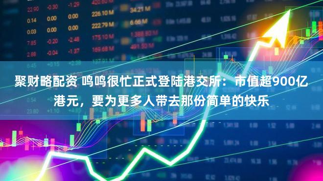 聚财略配资 鸣鸣很忙正式登陆港交所：市值超900亿港元，要为更多人带去那份简单的快乐