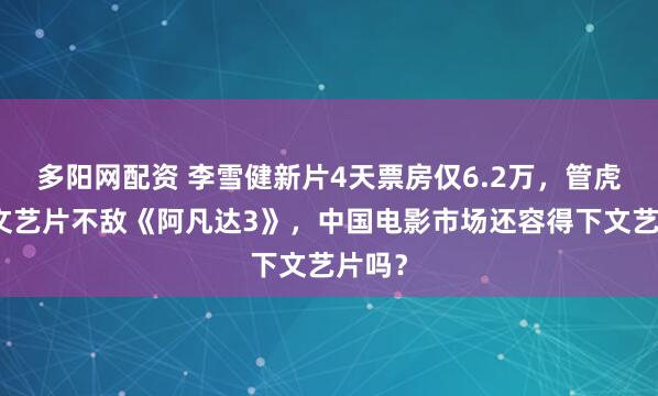 多阳网配资 李雪健新片4天票房仅6.2万，管虎监制文艺片不敌《阿凡达3》，中国电影市场还容得下文艺片吗？