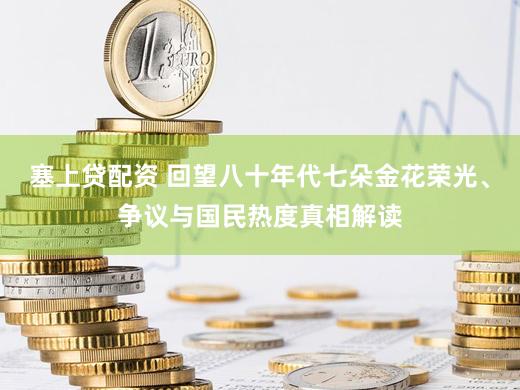 塞上贷配资 回望八十年代七朵金花荣光、争议与国民热度真相解读