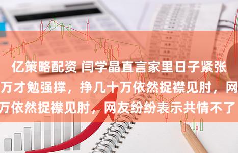 亿策略配资 闫学晶直言家里日子紧张，儿子一年百八十万才勉强撑，挣几十万依然捉襟见肘，网友纷纷表示共情不了！