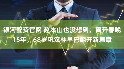 银河配资官网 赵本山也没想到，离开春晚15年，68岁巩汉林早已翻开新篇章