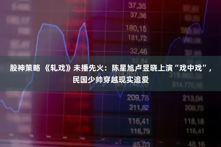 股神策略 《轧戏》未播先火：陈星旭卢昱晓上演“戏中戏”，民国少帅穿越现实追爱