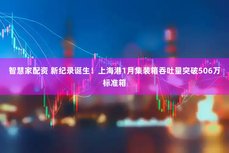 智慧家配资 新纪录诞生！上海港1月集装箱吞吐量突破506万标准箱