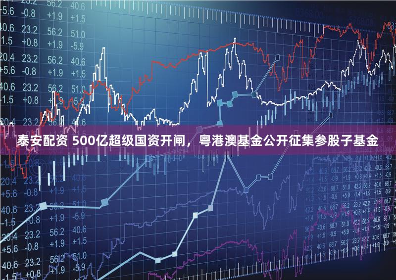 泰安配资 500亿超级国资开闸，粤港澳基金公开征集参股子基金