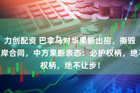 力创配资 巴拿马对华果断出招，撕毁18亿口岸合同，中方果断表态：必护权柄，绝不让步！