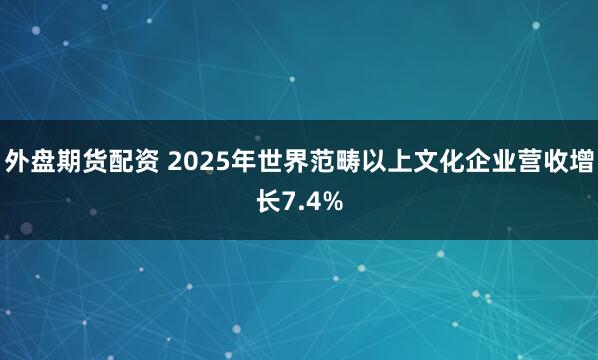 外盘期货配资 2025年世界范畴以上文化企业营收增长7.4%