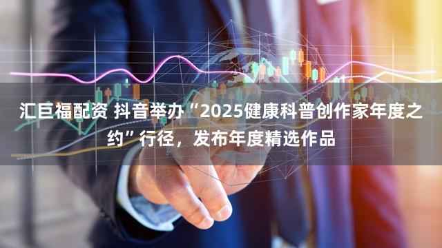汇巨福配资 抖音举办“2025健康科普创作家年度之约”行径，发布年度精选作品