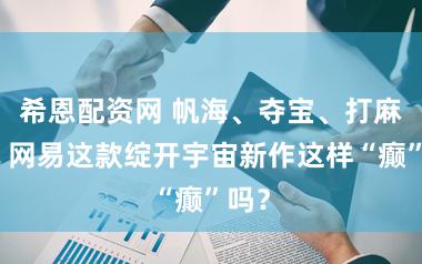 希恩配资网 帆海、夺宝、打麻将，网易这款绽开宇宙新作这样“癫”吗？