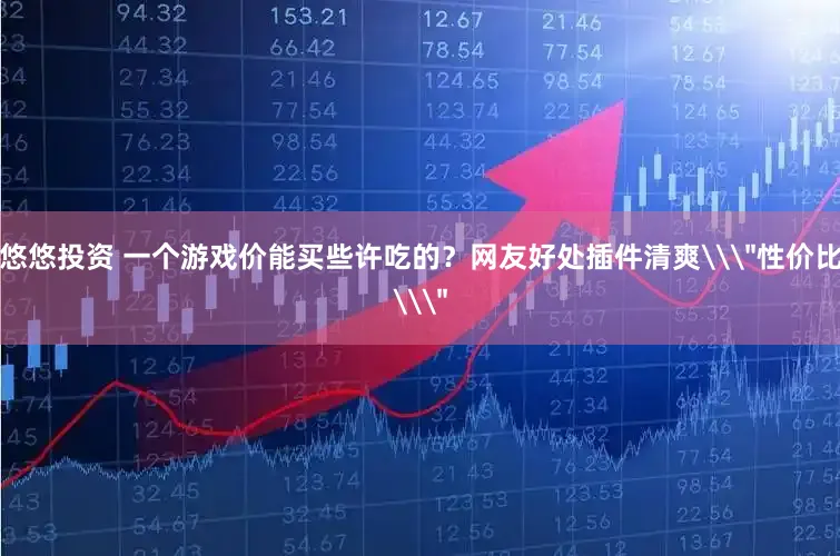 悠悠投资 一个游戏价能买些许吃的？网友好处插件清爽\＂性价比\＂