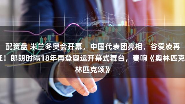 配资盘 米兰冬奥会开幕，中国代表团亮相，谷爱凌再出征！郎朗时隔18年再登奥运开幕式舞台，奏响《奥林匹克颂》
