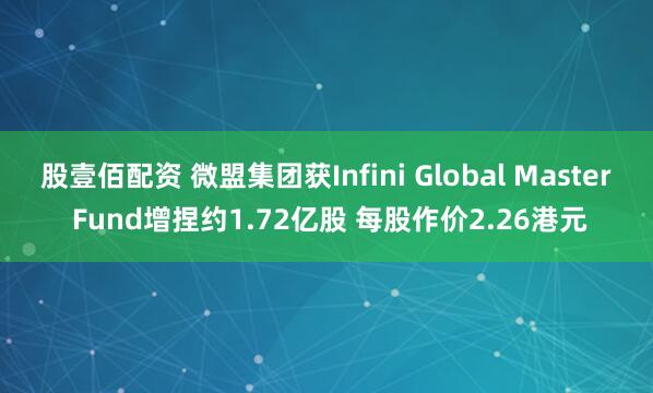 股壹佰配资 微盟集团获Infini Global Master Fund增捏约1.72亿股 每股作价2.26港元