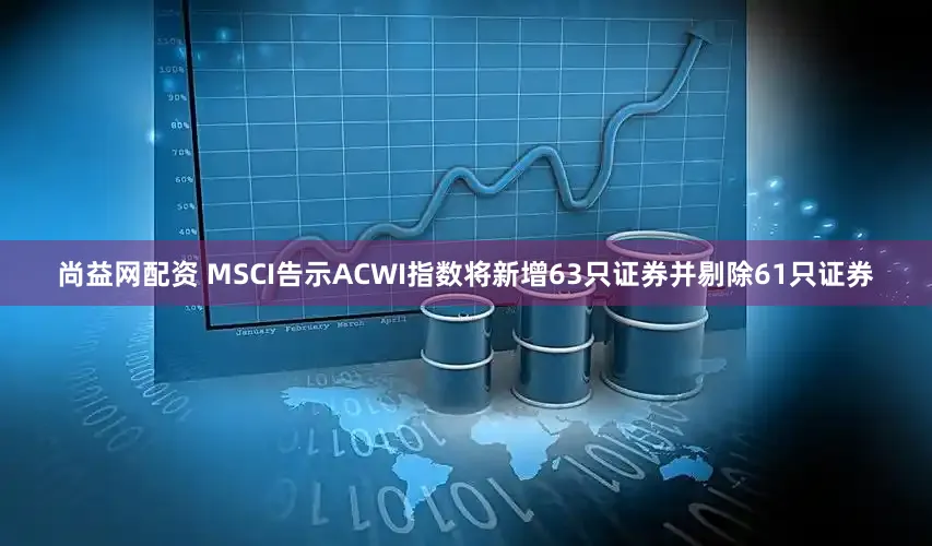 尚益网配资 MSCI告示ACWI指数将新增63只证券并剔除61只证券