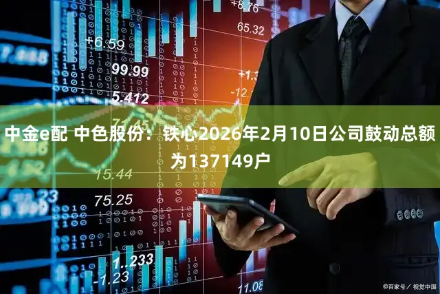 中金e配 中色股份：铁心2026年2月10日公司鼓动总额为137149户