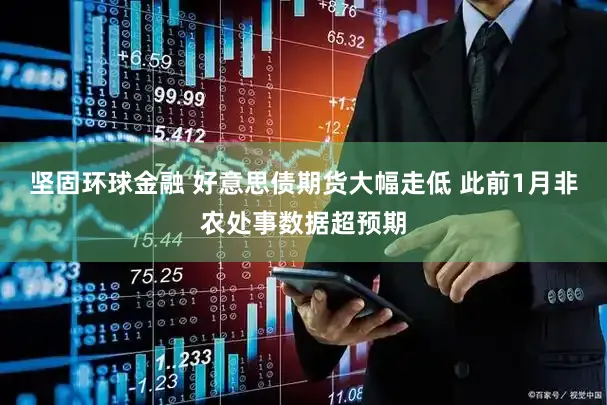 坚固环球金融 好意思债期货大幅走低 此前1月非农处事数据超预期