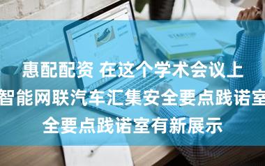 惠配配资 在这个学术会议上，上海市智能网联汽车汇集安全要点践诺室有新展示