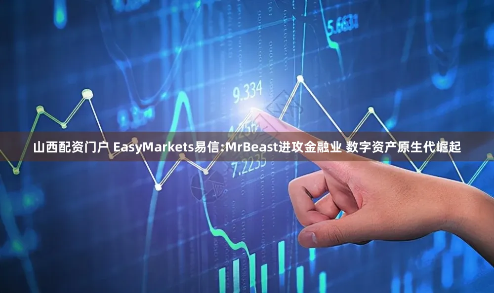 山西配资门户 EasyMarkets易信:MrBeast进攻金融业 数字资产原生代崛起