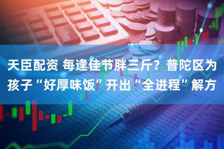 天臣配资 每逢佳节胖三斤？普陀区为孩子“好厚味饭”开出“全进程”解方