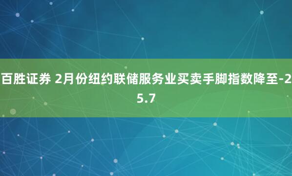 百胜证券 2月份纽约联储服务业买卖手脚指数降至-25.7