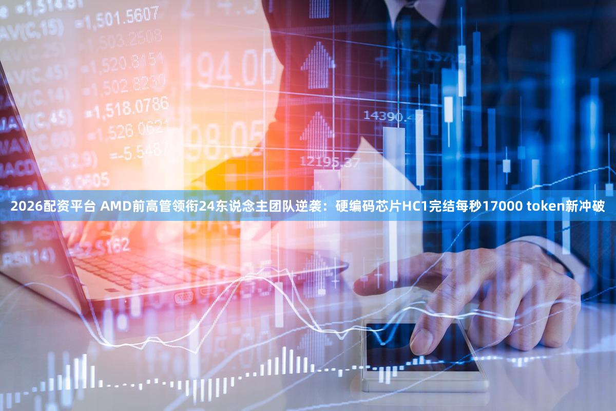 2026配资平台 AMD前高管领衔24东说念主团队逆袭：硬编码芯片HC1完结每秒17000 token新冲破