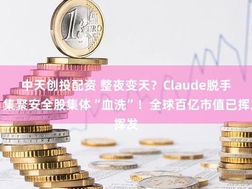 中天创投配资 整夜变天？Claude脱手，集聚安全股集体“血洗”！全球百亿市值已挥发