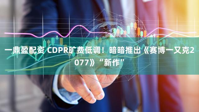 一鼎盈配资 CDPR旷费低调！暗暗推出《赛博一又克2077》“新作”
