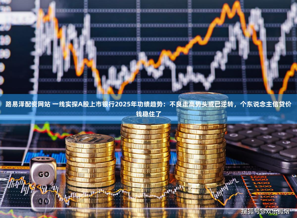 路易泽配资网站 一线实探A股上市银行2025年功绩趋势：不良走高势头或已逆转，个东说念主信贷价钱稳住了