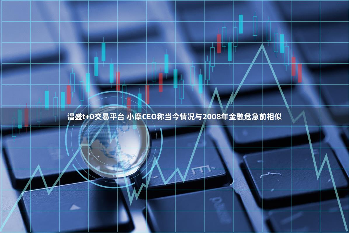 淐盛t+0交易平台 小摩CEO称当今情况与2008年金融危急前相似