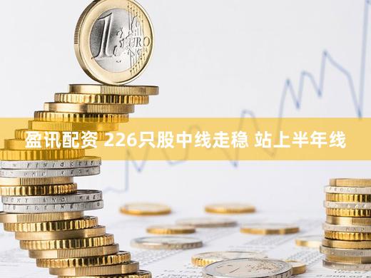 盈讯配资 226只股中线走稳 站上半年线