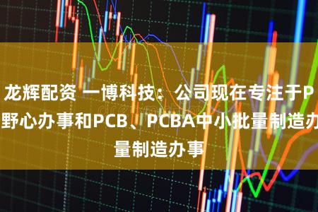 龙辉配资 一博科技：公司现在专注于PCB野心办事和PCB、PCBA中小批量制造办事