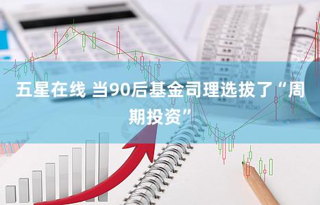 五星在线 当90后基金司理选拔了“周期投资”