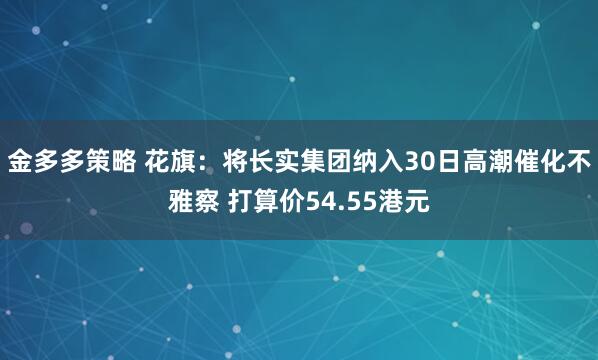 金多多策略 花旗：将长实集团纳入30日高潮催化不雅察 打算价54.55港元
