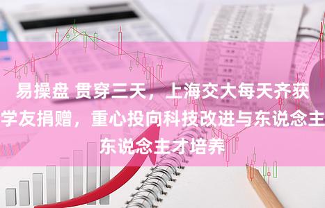 易操盘 贯穿三天，上海交大每天齐获亿元级学友捐赠，重心投向科技改进与东说念主才培养