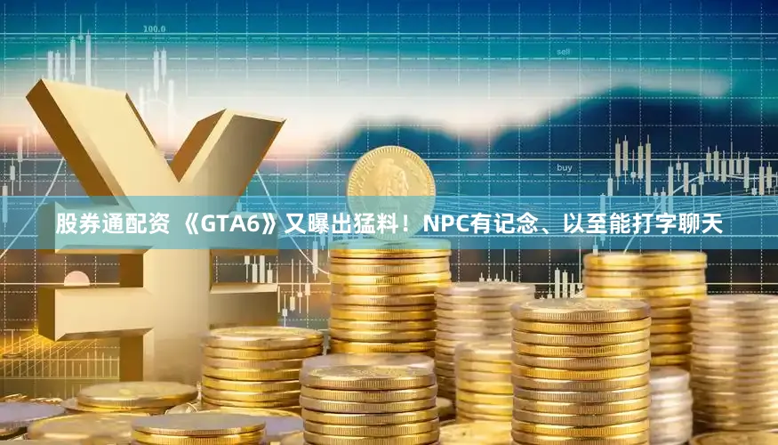 股券通配资 《GTA6》又曝出猛料！NPC有记念、以至能打字聊天