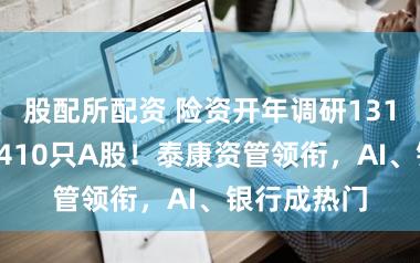 股配所配资 险资开年调研1319次，隐私410只A股！泰康资管领衔，AI、银行成热门