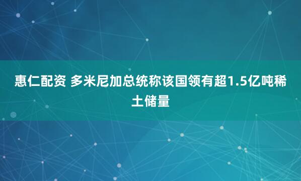 惠仁配资 多米尼加总统称该国领有超1.5亿吨稀土储量