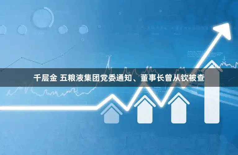 千层金 五粮液集团党委通知、董事长曾从钦被查