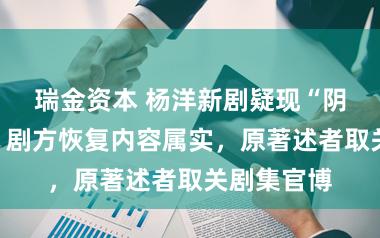 瑞金资本 杨洋新剧疑现“阴阳合同”，剧方恢复内容属实，原著述者取关剧集官博