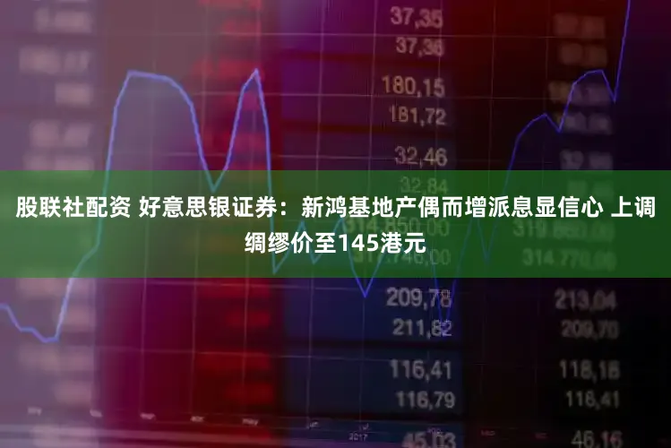 股联社配资 好意思银证券：新鸿基地产偶而增派息显信心 上调绸缪价至145港元